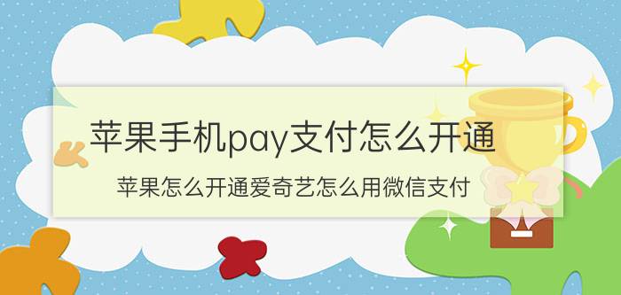 苹果手机pay支付怎么开通 苹果怎么开通爱奇艺怎么用微信支付？